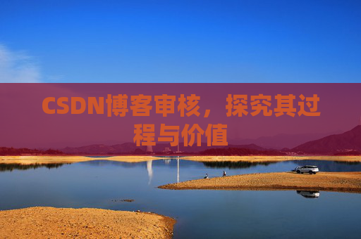 CSDN博客审核,探究其过程与价值 CSDN博客审核,探究其过程与价值
